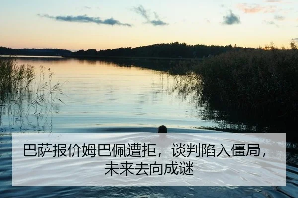 巴萨报价姆巴佩遭拒，谈判陷入僵局，未来去向成谜