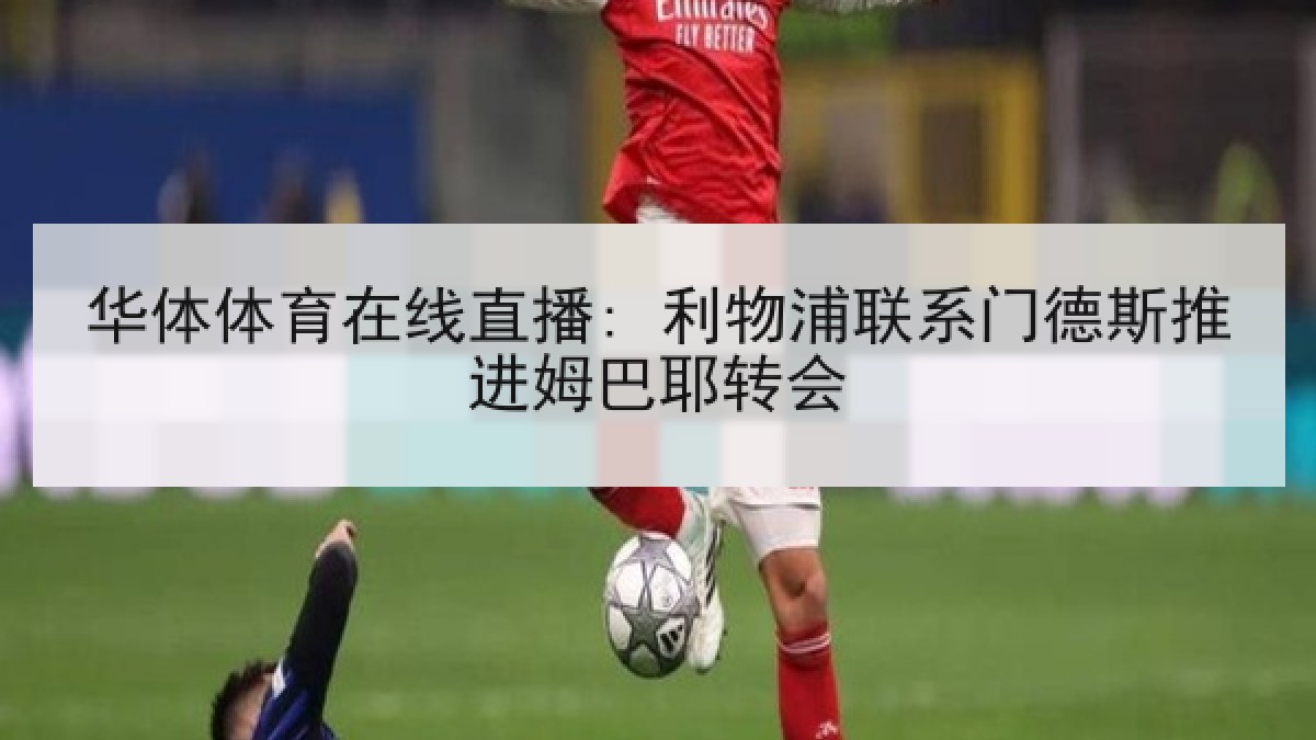 华体体育在线直播: 利物浦联系门德斯推进姆巴耶转会 华体体育在线直播: 利物浦联系门德斯推进姆巴耶转会