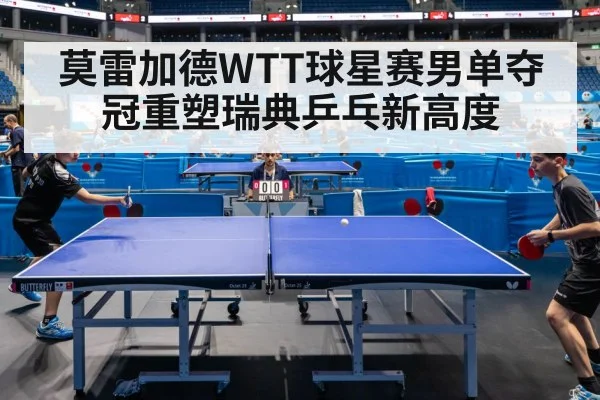 莫雷加德WTT球星赛男单夺冠重塑瑞典乒乓新高度