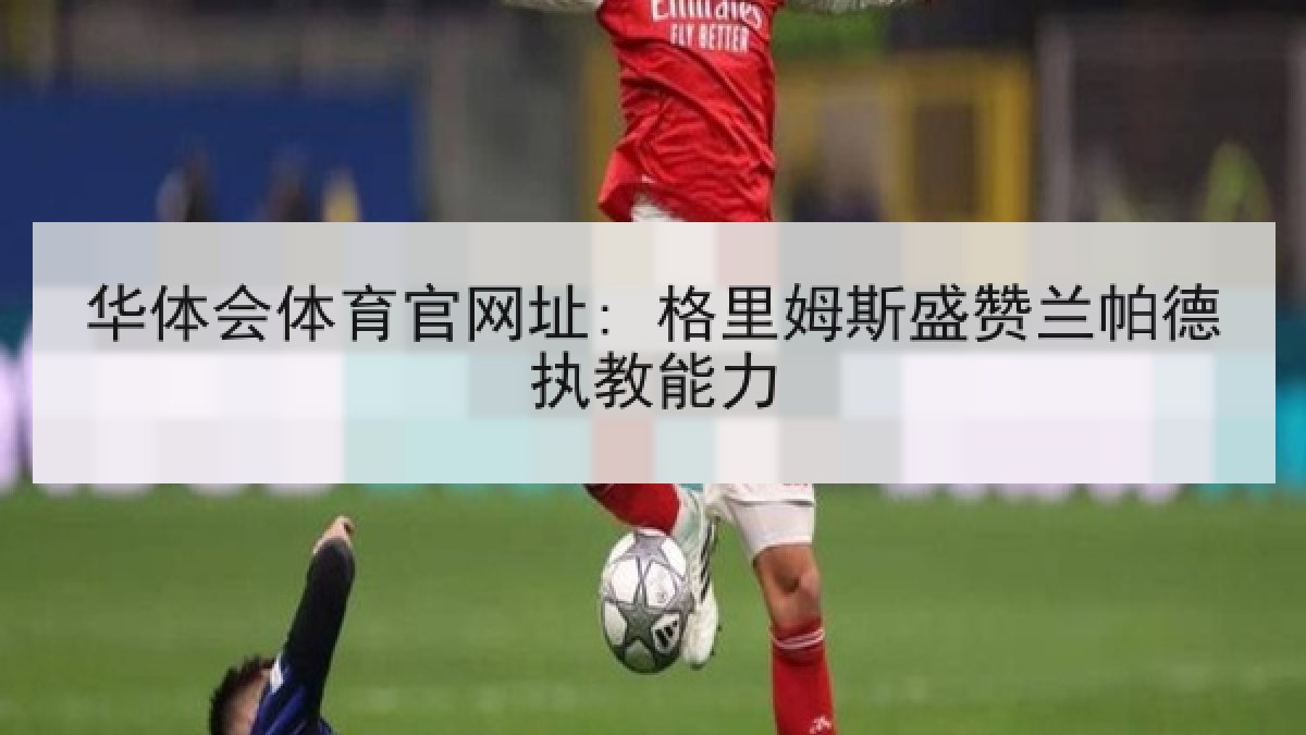 华体会体育官网址: 格里姆斯盛赞兰帕德执教能力