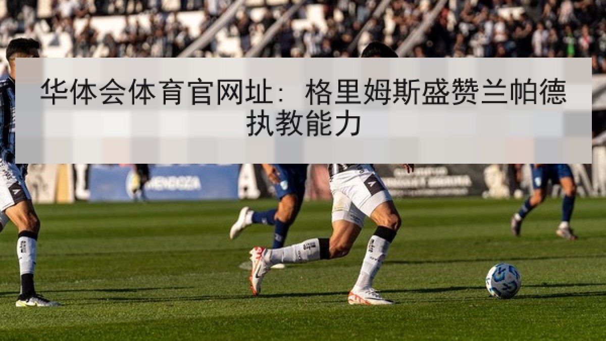 华体会体育官网址: 格里姆斯盛赞兰帕德执教能力