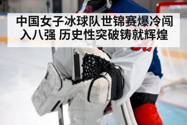 中国女子冰球队世锦赛爆冷闯入八强 历史性突破铸就辉煌