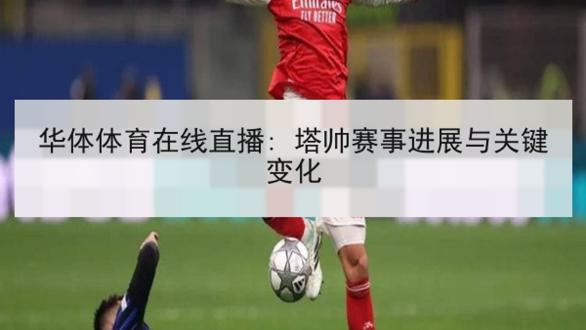 华体体育在线直播: 塔帅赛事进展与关键变化