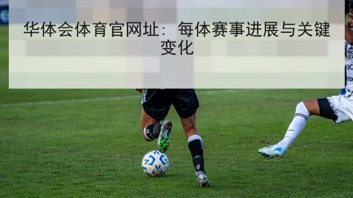 华体会体育官网址: 每体赛事进展与关键变化