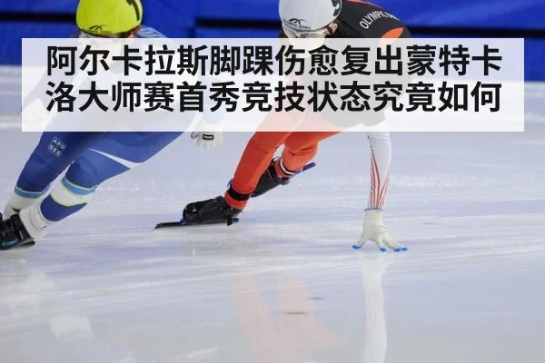 阿尔卡拉斯脚踝伤愈复出蒙特卡洛大师赛首秀竞技状态究竟如何