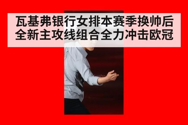 瓦基弗银行女排本赛季换帅后全新主攻线组合全力冲击欧冠